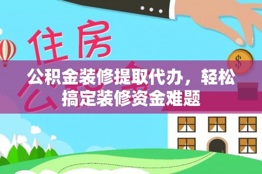 紫金公积金装修提取代办，轻松搞定装修资金难题