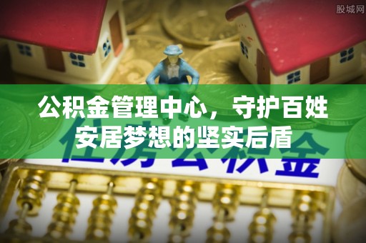 紫金公积金管理中心，守护百姓安居梦想的坚实后盾