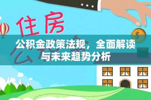 紫金公积金政策法规，全面解读与未来趋势分析