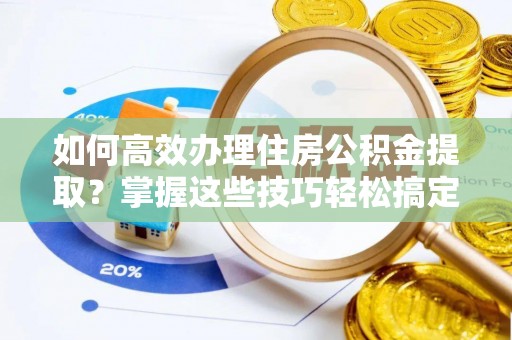 紫金如何高效办理住房公积金提取？掌握这些技巧轻松搞定
