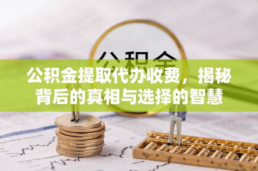 紫金公积金提取代办收费，揭秘背后的真相与选择的智慧
