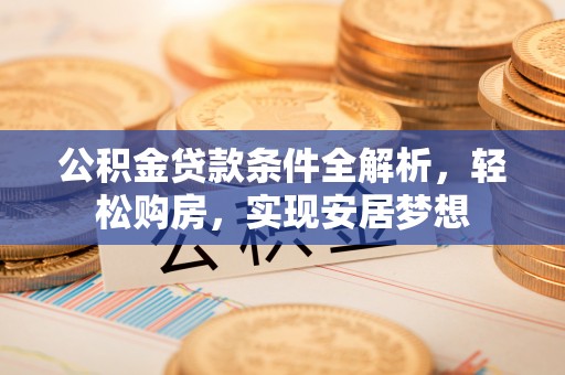 紫金公积金贷款条件全解析，轻松购房，实现安居梦想