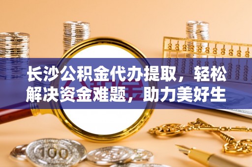 紫金长沙公积金代办提取，轻松解决资金难题，助力美好生活