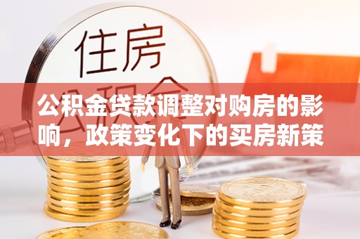 紫金公积金贷款调整对购房的影响，政策变化下的买房新策略