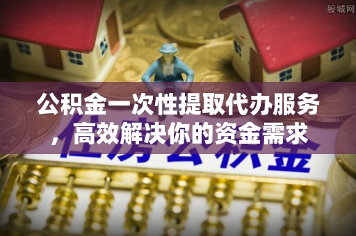 紫金公积金一次性提取代办服务，高效解决你的资金需求