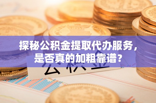 紫金探秘公积金提取代办服务，是否真的加粗靠谱？