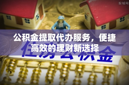 紫金公积金提取代办服务，便捷高效的理财新选择