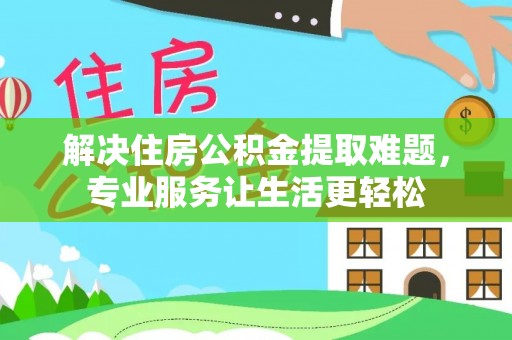 紫金解决住房公积金提取难题，专业服务让生活更轻松