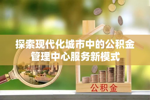 紫金探索现代化城市中的公积金管理中心服务新模式