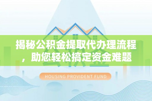 紫金揭秘公积金提取代办理流程，助您轻松搞定资金难题