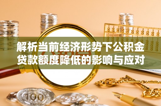 紫金解析当前经济形势下公积金贷款额度降低的影响与应对策略