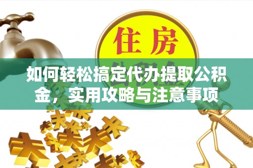 紫金如何轻松搞定代办提取公积金，实用攻略与注意事项