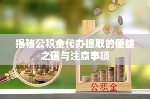 紫金揭秘公积金代办提取的便捷之道与注意事项