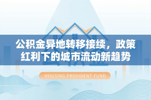 紫金公积金异地转移接续，政策红利下的城市流动新趋势