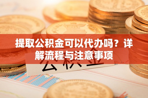 紫金提取公积金可以代办吗？详解流程与注意事项