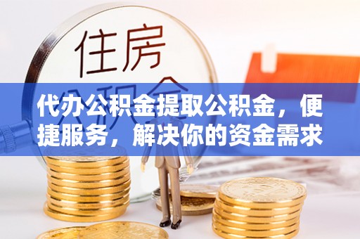紫金代办公积金提取公积金，便捷服务，解决你的资金需求