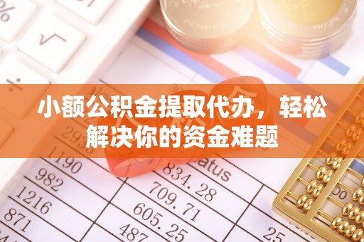 紫金小额公积金提取代办，轻松解决你的资金难题