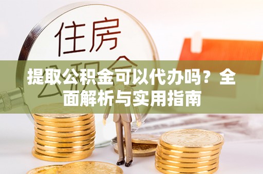 紫金提取公积金可以代办吗？全面解析与实用指南