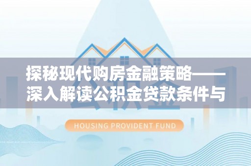紫金探秘现代购房金融策略——深入解读公积金贷款条件与优势