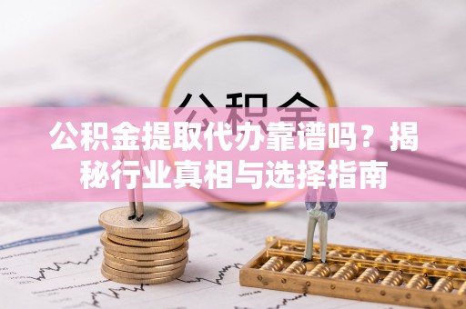 紫金公积金提取代办靠谱吗？揭秘行业真相与选择指南