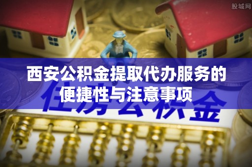 紫金西安公积金提取代办服务的便捷性与注意事项