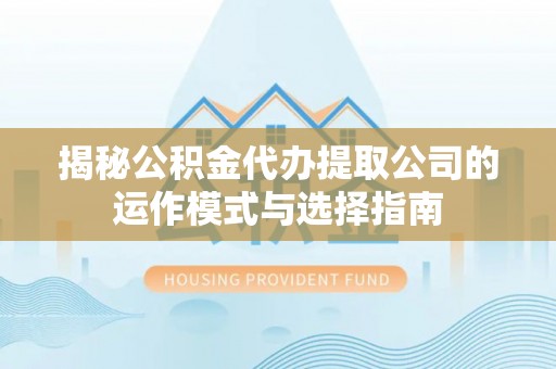 紫金揭秘公积金代办提取公司的运作模式与选择指南