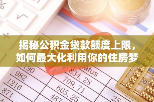 紫金揭秘公积金贷款额度上限，如何最大化利用你的住房梦？