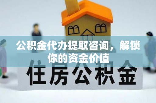 紫金公积金代办提取咨询，解锁你的资金价值