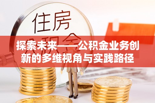 紫金探索未来——公积金业务创新的多维视角与实践路径