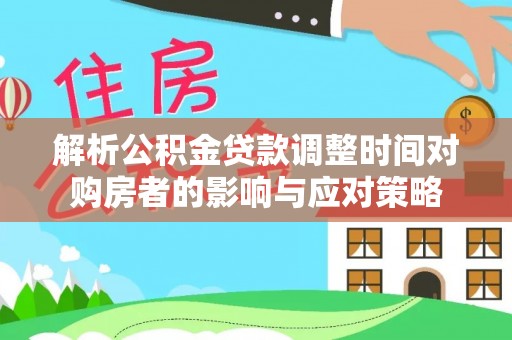 紫金解析公积金贷款调整时间对购房者的影响与应对策略