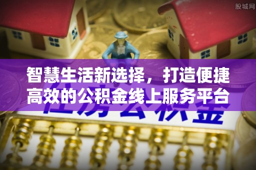 紫金智慧生活新选择，打造便捷高效的公积金线上服务平台