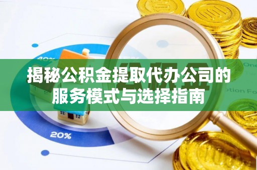 紫金揭秘公积金提取代办公司的服务模式与选择指南