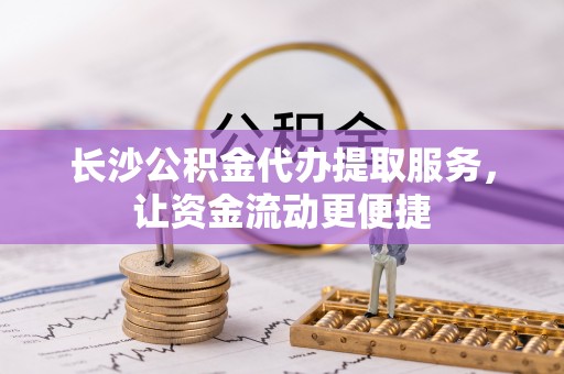紫金长沙公积金代办提取服务，让资金流动更便捷