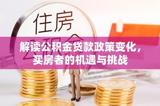 紫金解读公积金贷款政策变化，买房者的机遇与挑战