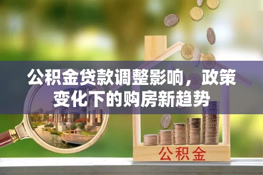 紫金公积金贷款调整影响，政策变化下的购房新趋势