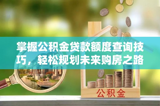 紫金掌握公积金贷款额度查询技巧，轻松规划未来购房之路
