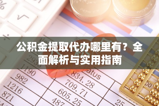 紫金公积金提取代办哪里有？全面解析与实用指南