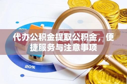 紫金代办公积金提取公积金，便捷服务与注意事项
