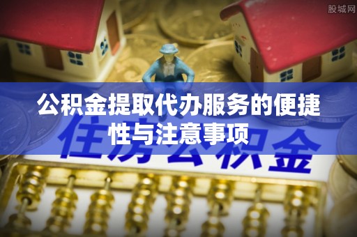 紫金公积金提取代办服务的便捷性与注意事项