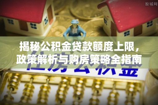 紫金揭秘公积金贷款额度上限，政策解析与购房策略全指南