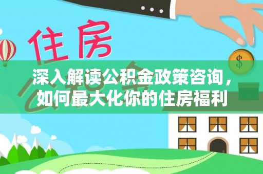 紫金深入解读公积金政策咨询，如何最大化你的住房福利