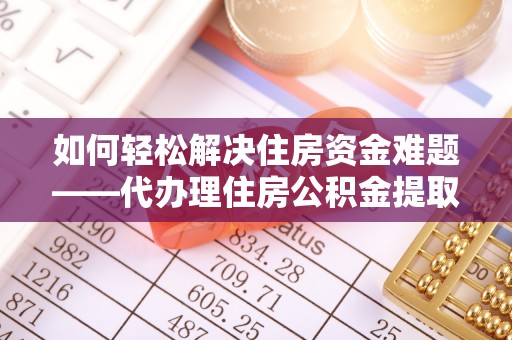 紫金如何轻松解决住房资金难题——代办理住房公积金提取服务详解
