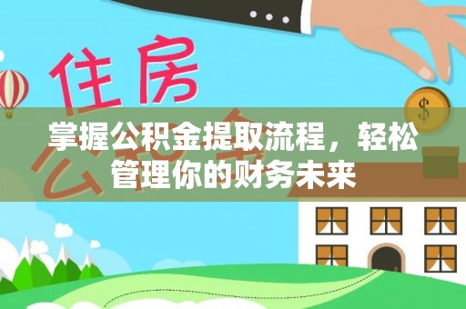 紫金掌握公积金提取流程，轻松管理你的财务未来