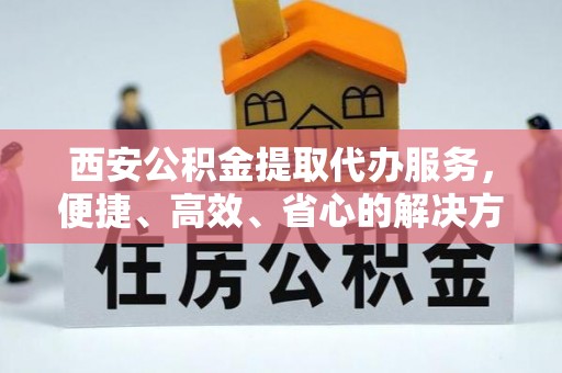 紫金西安公积金提取代办服务，便捷、高效、省心的解决方案