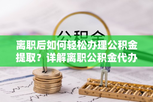紫金离职后如何轻松办理公积金提取？详解离职公积金代办提取流程