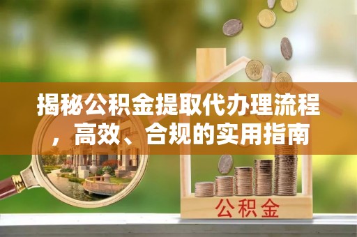 紫金揭秘公积金提取代办理流程，高效、合规的实用指南