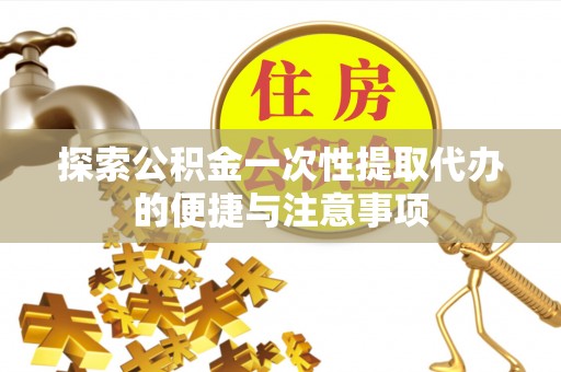 紫金探索公积金一次性提取代办的便捷与注意事项