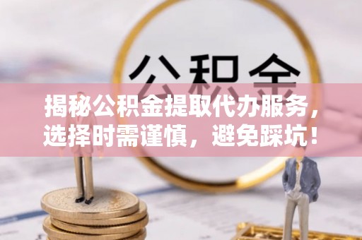 紫金揭秘公积金提取代办服务，选择时需谨慎，避免踩坑！