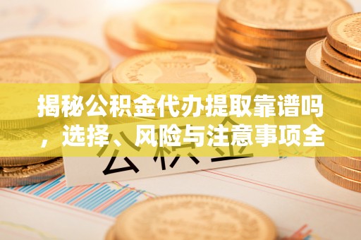 紫金揭秘公积金代办提取靠谱吗，选择、风险与注意事项全解析