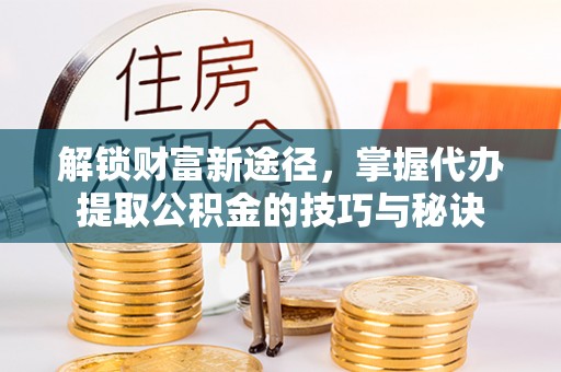 紫金解锁财富新途径，掌握代办提取公积金的技巧与秘诀